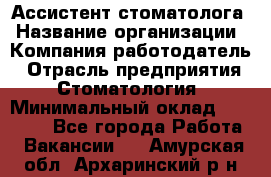 Ассистент стоматолога › Название организации ­ Компания-работодатель › Отрасль предприятия ­ Стоматология › Минимальный оклад ­ 15 000 - Все города Работа » Вакансии   . Амурская обл.,Архаринский р-н